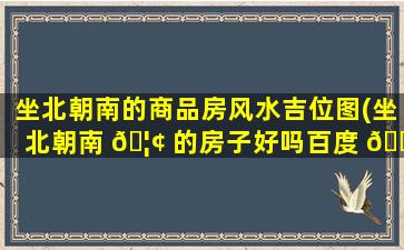 坐北朝南的商品房风水吉位图(坐北朝南 🦢 的房子好吗百度 🍀 百科)